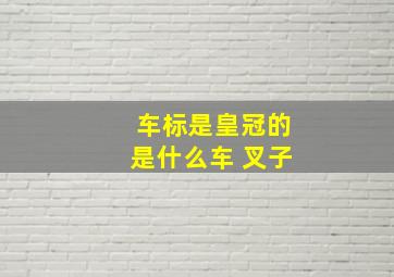 车标是皇冠的是什么车 叉子